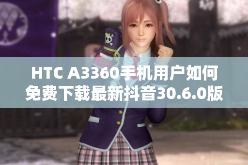 HTC A3360手机用户如何免费下载最新抖音30.6.0版