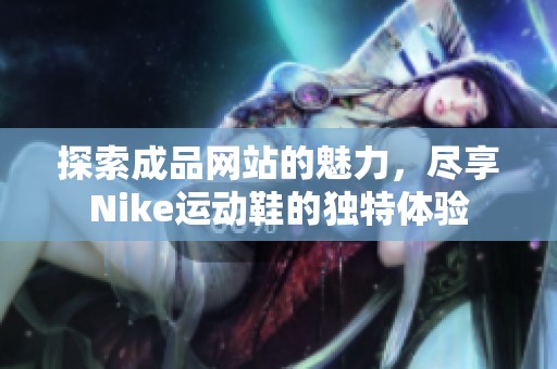 探索成品网站的魅力，尽享Nike运动鞋的独特体验