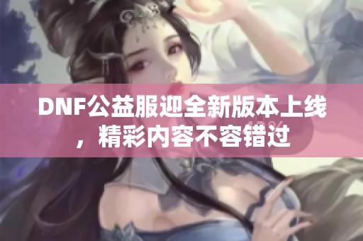 DNF公益服迎全新版本上线，精彩内容不容错过