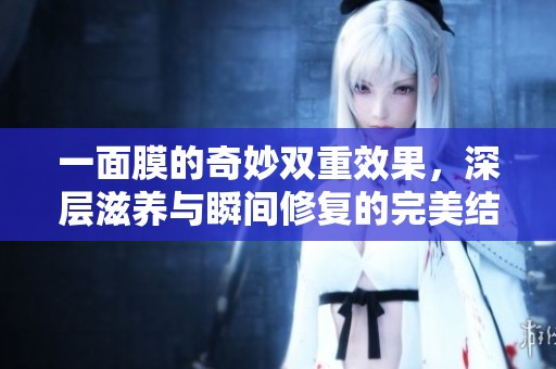 一面膜的奇妙双重效果，深层滋养与瞬间修复的完美结合