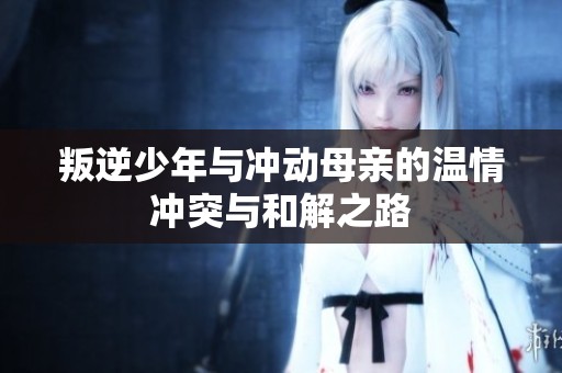 叛逆少年与冲动母亲的温情冲突与和解之路