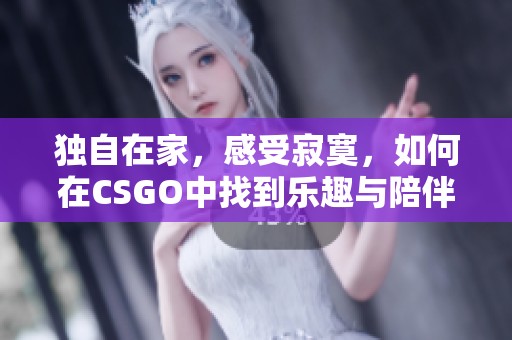 独自在家，感受寂寞，如何在CSGO中找到乐趣与陪伴