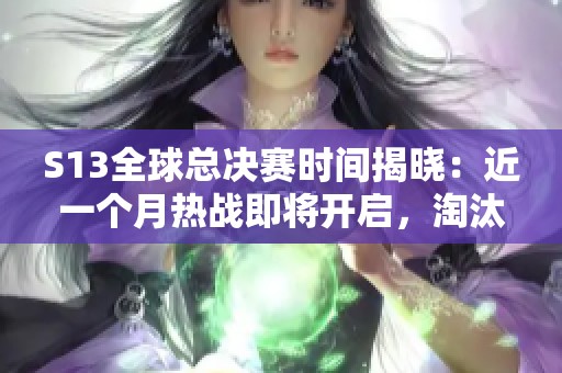 S13全球总决赛时间揭晓：近一个月热战即将开启，淘汰赛定于下午四点开打！