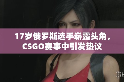 17岁俄罗斯选手崭露头角，CSGO赛事中引发热议