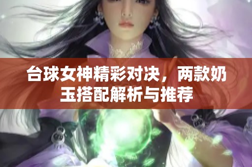 台球女神精彩对决，两款奶玉搭配解析与推荐