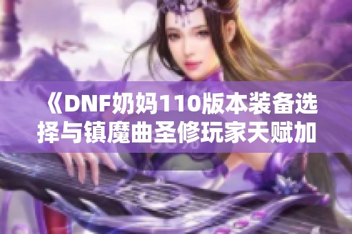 《DNF奶妈110版本装备选择与镇魔曲圣修玩家天赋加点指南》