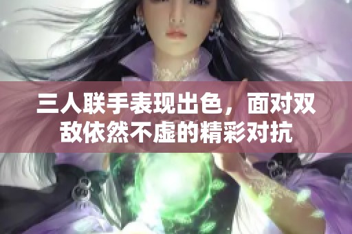 三人联手表现出色，面对双敌依然不虚的精彩对抗