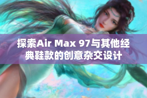 探索Air Max 97与其他经典鞋款的创意杂交设计