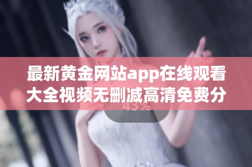 最新黄金网站app在线观看大全视频无删减高清免费分享平台