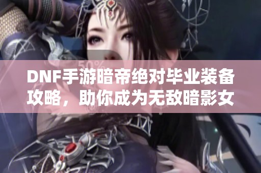 DNF手游暗帝绝对毕业装备攻略，助你成为无敌暗影女王