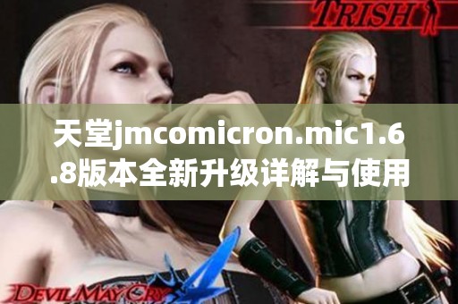 天堂jmcomicron.mic1.6.8版本全新升级详解与使用指南