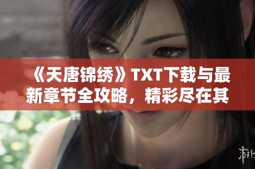 《天唐锦绣》TXT下载与最新章节全攻略，精彩尽在其中