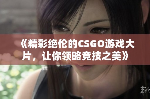 《精彩绝伦的CSGO游戏大片，让你领略竞技之美》