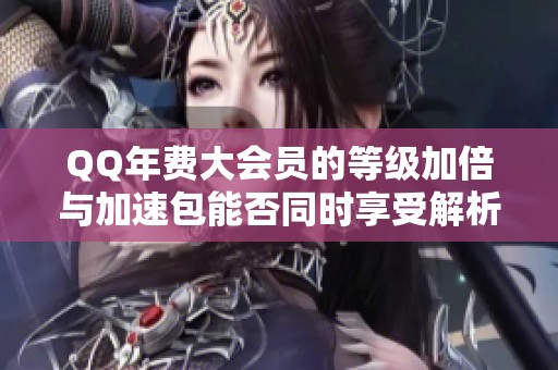 QQ年费大会员的等级加倍与加速包能否同时享受解析