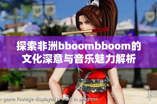 探索非洲bboombboom的文化深意与音乐魅力解析