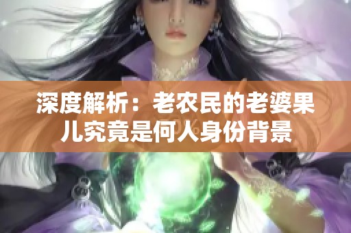 深度解析：老农民的老婆果儿究竟是何人身份背景