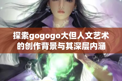 探索gogogo大但人文艺术的创作背景与其深层内涵