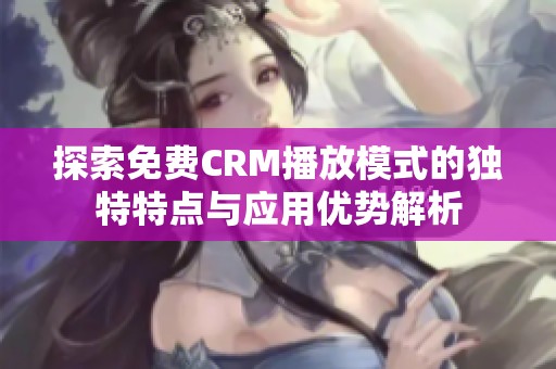 探索免费CRM播放模式的独特特点与应用优势解析