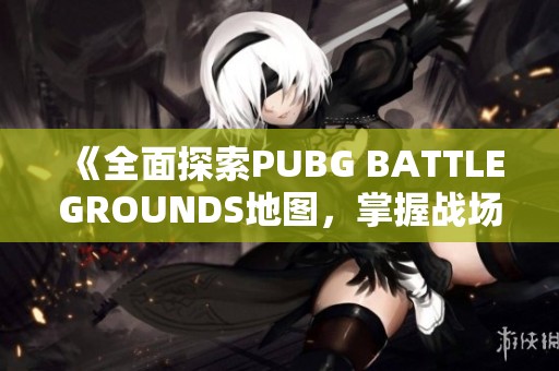 《全面探索PUBG BATTLEGROUNDS地图，掌握战场制胜策略》