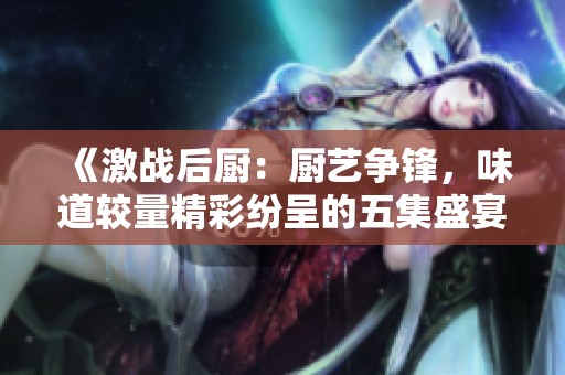 《激战后厨：厨艺争锋，味道较量精彩纷呈的五集盛宴》