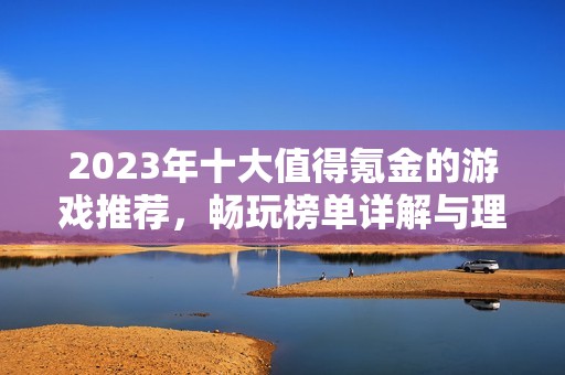 2023年十大值得氪金的游戏推荐，畅玩榜单详解与理由分析