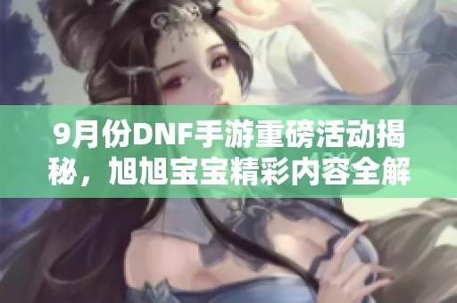 9月份DNF手游重磅活动揭秘，旭旭宝宝精彩内容全解析