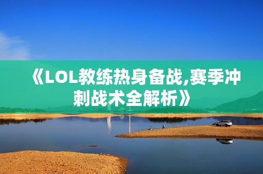 《LOL教练热身备战,赛季冲刺战术全解析》