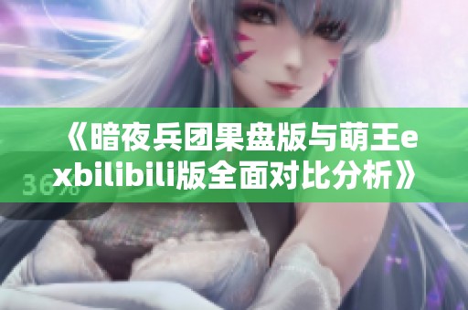 《暗夜兵团果盘版与萌王exbilibili版全面对比分析》