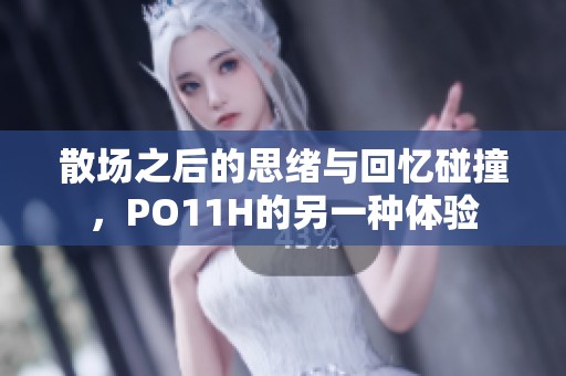 散场之后的思绪与回忆碰撞，PO11H的另一种体验