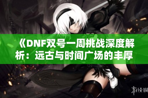 《DNF双号一周挑战深度解析：远古与时间广场的丰厚收益》