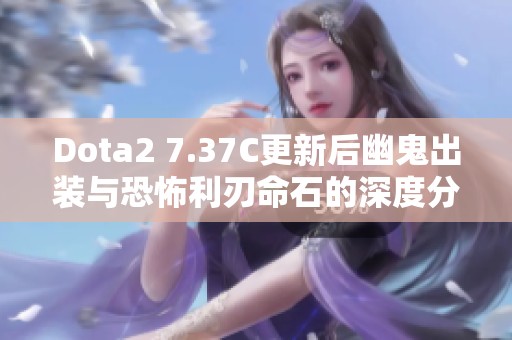 Dota2 7.37C更新后幽鬼出装与恐怖利刃命石的深度分析