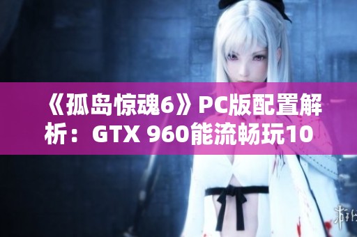 《孤岛惊魂6》PC版配置解析：GTX 960能流畅玩1080P 30帧吗？