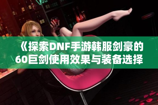 《探索DNF手游韩服剑豪的60巨剑使用效果与装备选择》