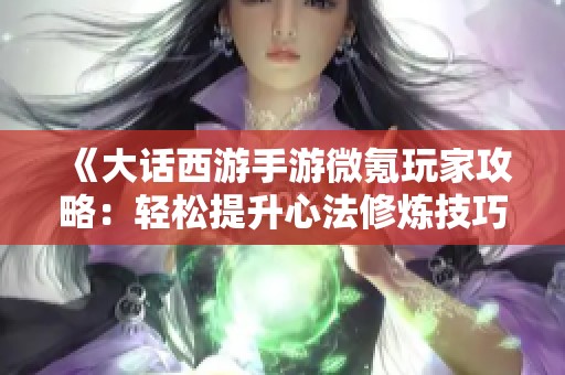 《大话西游手游微氪玩家攻略：轻松提升心法修炼技巧》