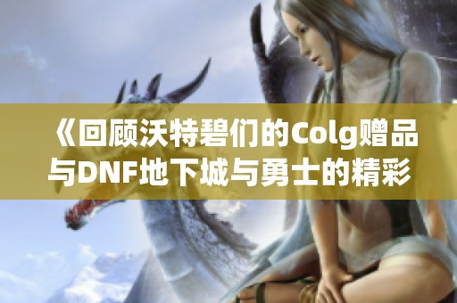 《回顾沃特碧们的Colg赠品与DNF地下城与勇士的精彩时刻》