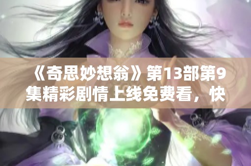 《奇思妙想翁》第13部第9集精彩剧情上线免费看，快来星辰影视畅享！