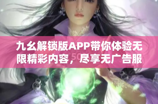 九幺解锁版APP带你体验无限精彩内容，尽享无广告服务