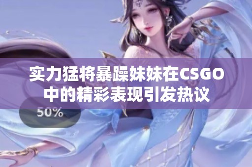 实力猛将暴躁妹妹在CSGO中的精彩表现引发热议