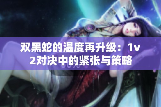 双黑蛇的温度再升级：1v2对决中的紧张与策略