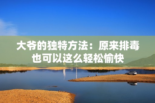 大爷的独特方法：原来排毒也可以这么轻松愉快