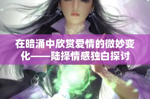 在暗涌中欣赏爱情的微妙变化——陆择情感独白探讨