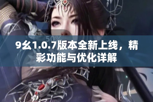 9幺1.0.7版本全新上线，精彩功能与优化详解