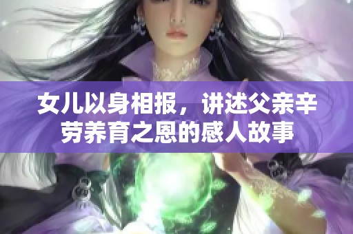 女儿以身相报，讲述父亲辛劳养育之恩的感人故事