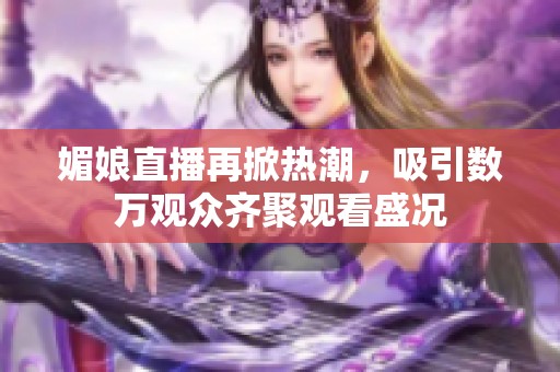 媚娘直播再掀热潮，吸引数万观众齐聚观看盛况