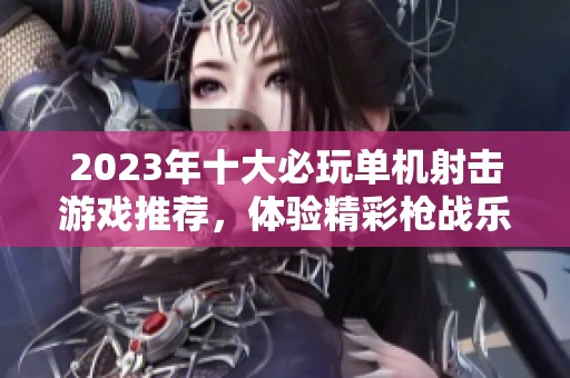 2023年十大必玩单机射击游戏推荐，体验精彩枪战乐趣