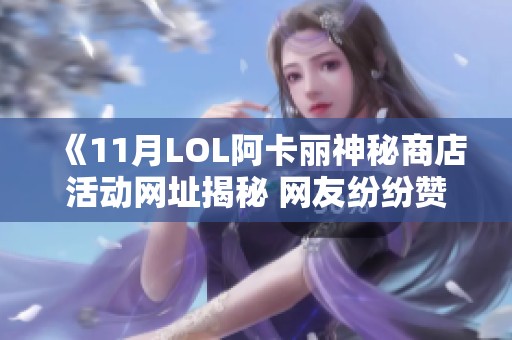 《11月LOL阿卡丽神秘商店活动网址揭秘 网友纷纷赞购物体验优越》