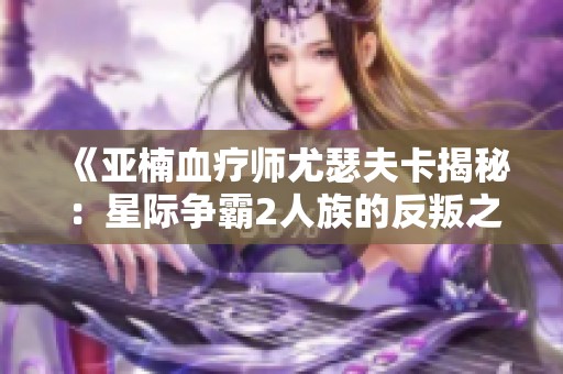 《亚楠血疗师尤瑟夫卡揭秘：星际争霸2人族的反叛之路》