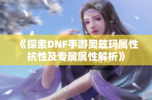 《探索DNF手游奥兹玛属性抗性及专属属性解析》