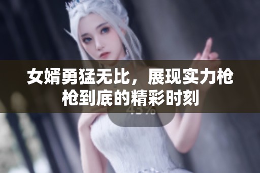 女婿勇猛无比，展现实力枪枪到底的精彩时刻