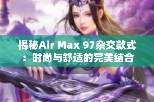 揭秘Air Max 97杂交款式：时尚与舒适的完美结合